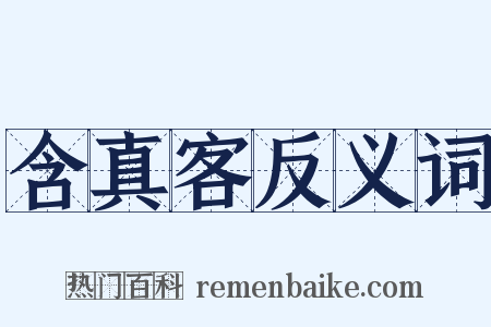 含真客反义词是什么意思的图片